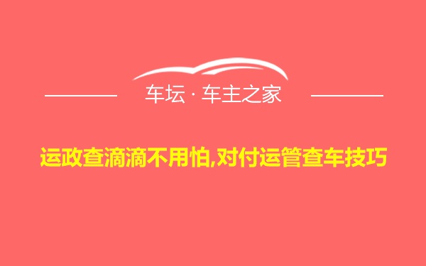 运政查滴滴不用怕,对付运管查车技巧