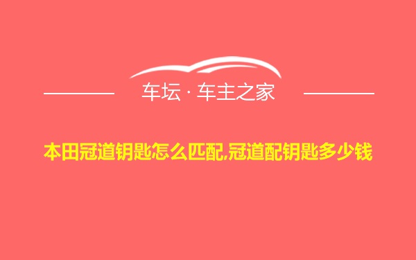 本田冠道钥匙怎么匹配,冠道配钥匙多少钱