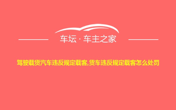 驾驶载货汽车违反规定载客,货车违反规定载客怎么处罚