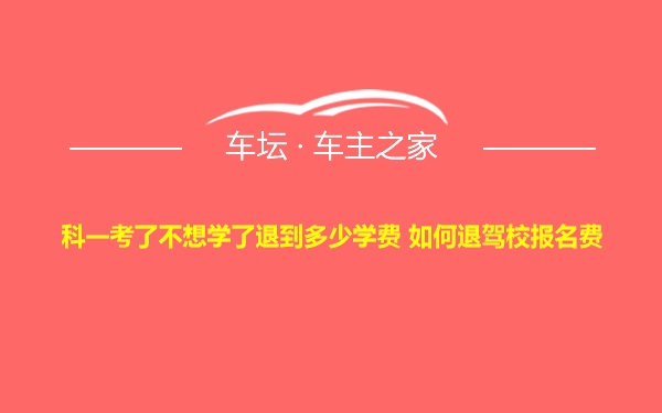 科一考了不想学了退到多少学费 如何退驾校报名费