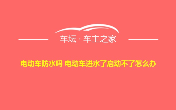 电动车防水吗 电动车进水了启动不了怎么办