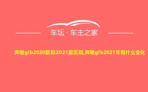 奔驰glb2020款和2021款区别,奔驰glb2021年有什么变化