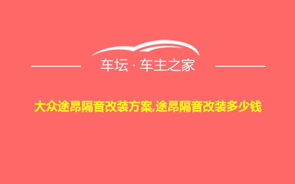 大众途昂隔音改装方案,途昂隔音改装多少钱