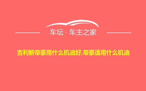 吉利新帝豪用什么机油好,帝豪适用什么机油