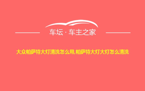 大众帕萨特大灯清洗怎么用,帕萨特大灯大灯怎么清洗