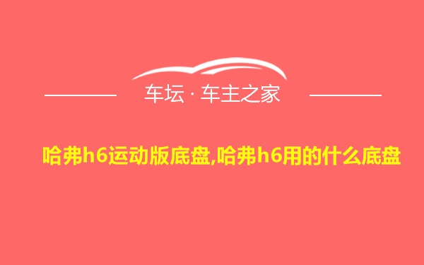 哈弗h6运动版底盘,哈弗h6用的什么底盘