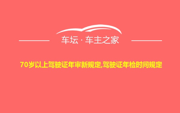 70岁以上驾驶证年审新规定,驾驶证年检时间规定