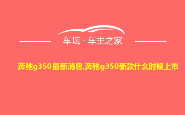 奔驰g350最新消息,奔驰g350新款什么时候上市