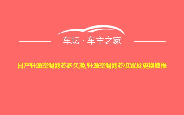 日产轩逸空调滤芯多久换,轩逸空调滤芯位置及更换教程