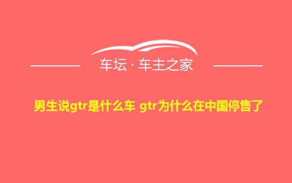 男生说gtr是什么车 gtr为什么在中国停售了