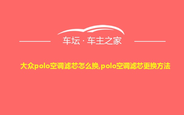 大众polo空调滤芯怎么换,polo空调滤芯更换方法