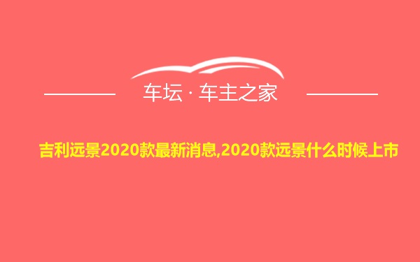 吉利远景2020款最新消息,2020款远景什么时候上市