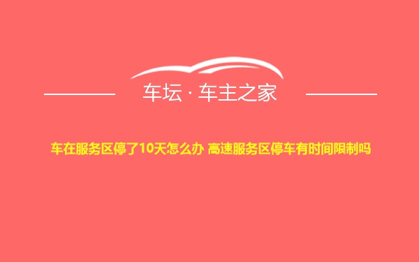 车在服务区停了10天怎么办 高速服务区停车有时间限制吗