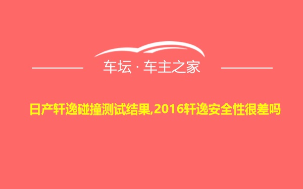 日产轩逸碰撞测试结果,2016轩逸安全性很差吗