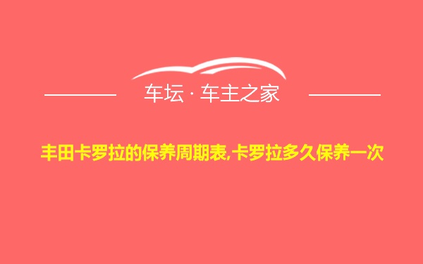 丰田卡罗拉的保养周期表,卡罗拉多久保养一次