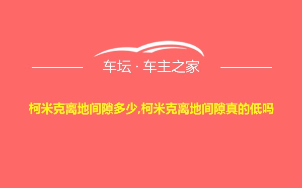 柯米克离地间隙多少,柯米克离地间隙真的低吗