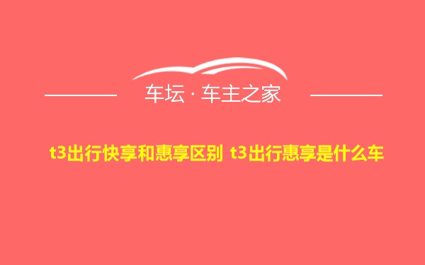 t3出行快享和惠享区别 t3出行惠享是什么车