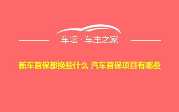 新车首保都换些什么 汽车首保项目有哪些