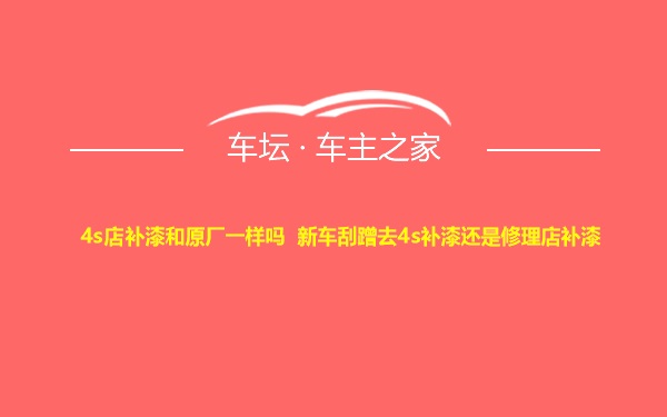 4s店补漆和原厂一样吗 新车刮蹭去4s补漆还是修理店补漆