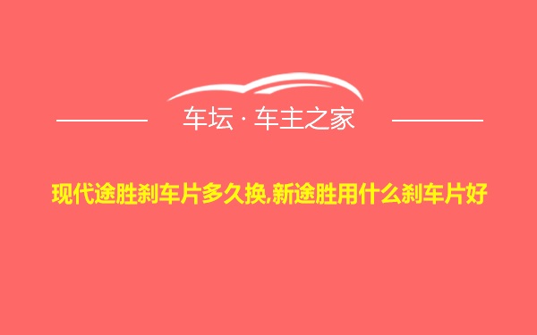 现代途胜刹车片多久换,新途胜用什么刹车片好