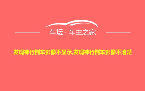 发现神行倒车影像不显示,发现神行倒车影像不清楚