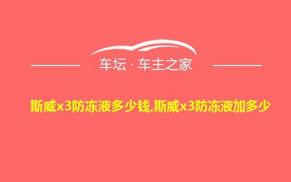 斯威x3防冻液多少钱,斯威x3防冻液加多少