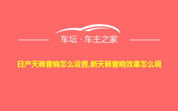 日产天籁音响怎么设置,新天籁音响效果怎么调