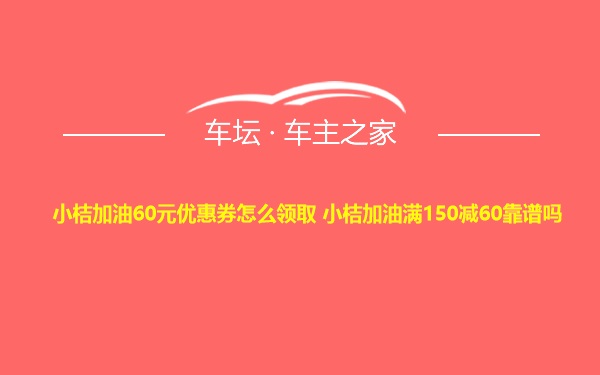 小桔加油60元优惠券怎么领取 小桔加油满150减60靠谱吗