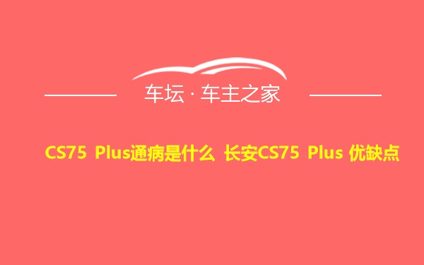 CS75 Plus通病是什么 长安CS75 Plus 优缺点