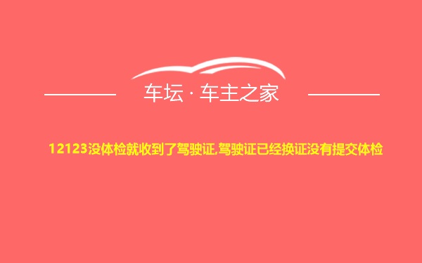 12123没体检就收到了驾驶证,驾驶证已经换证没有提交体检