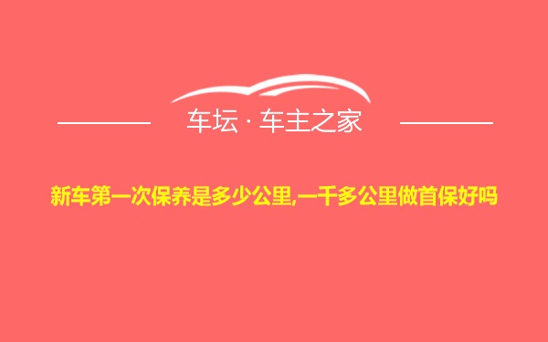 新车第一次保养是多少公里,一千多公里做首保好吗