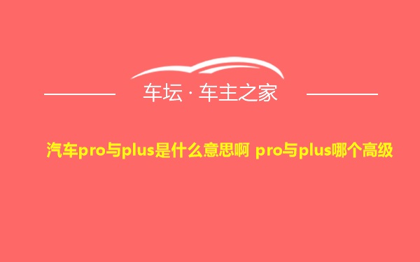 汽车pro与plus是什么意思啊 pro与plus哪个高级