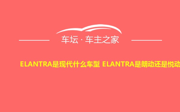 ELANTRA是现代什么车型 ELANTRA是朗动还是悦动