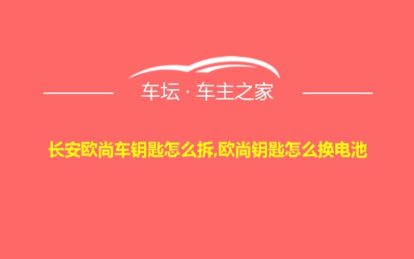 长安欧尚车钥匙怎么拆,欧尚钥匙怎么换电池