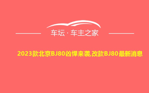 2023款北京BJ80凶悍来袭,改款BJ80最新消息