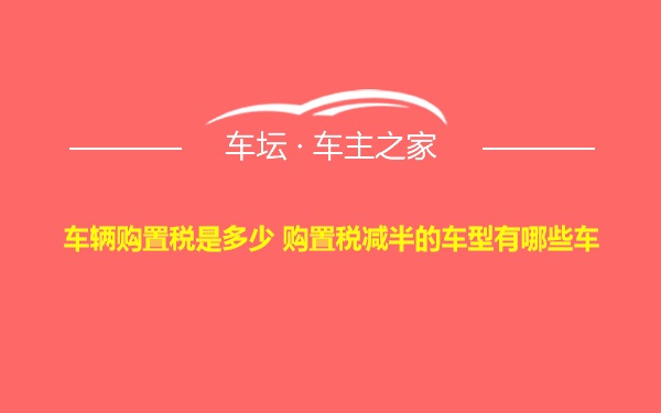 车辆购置税是多少 购置税减半的车型有哪些车