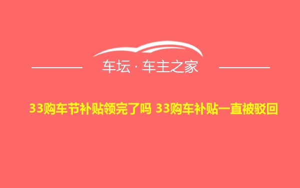 33购车节补贴领完了吗 33购车补贴一直被驳回