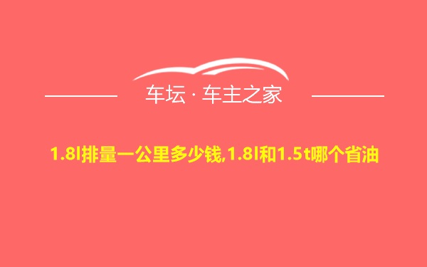 1.8l排量一公里多少钱,1.8l和1.5t哪个省油