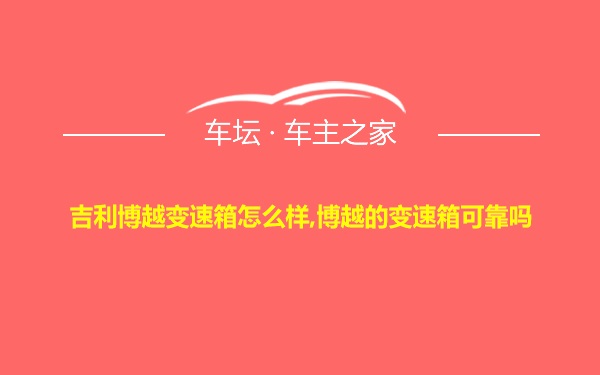 吉利博越变速箱怎么样,博越的变速箱可靠吗