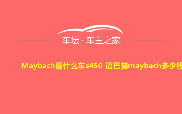 Maybach是什么车s450 迈巴赫maybach多少钱