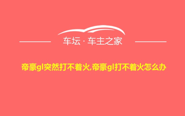 帝豪gl突然打不着火,帝豪gl打不着火怎么办