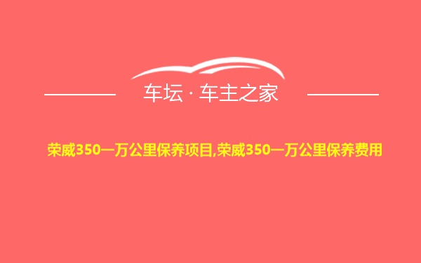 荣威350一万公里保养项目,荣威350一万公里保养费用