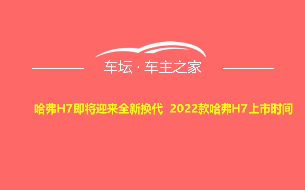 哈弗H7即将迎来全新换代 2022款哈弗H7上市时间