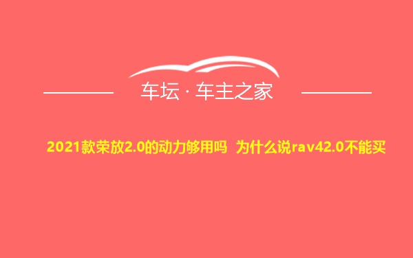 2021款荣放2.0的动力够用吗 为什么说rav42.0不能买