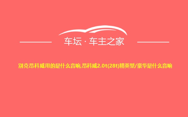 别克昂科威用的是什么音响,昂科威2.0t(28t)精英型/豪华是什么音响