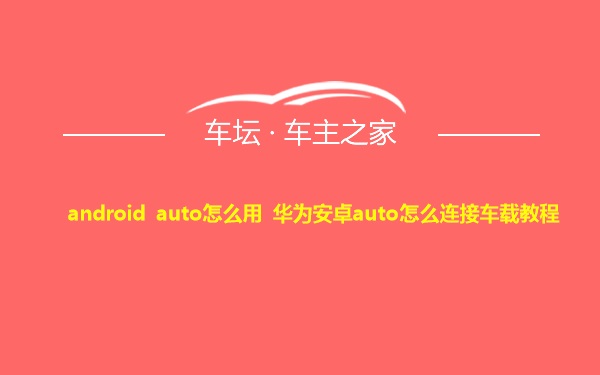 android auto怎么用 华为安卓auto怎么连接车载教程