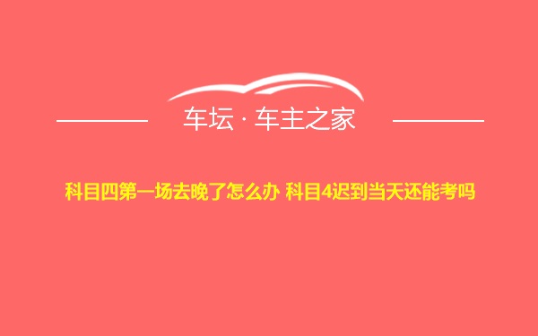 科目四第一场去晚了怎么办 科目4迟到当天还能考吗