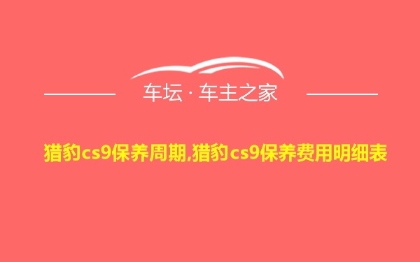 猎豹cs9保养周期,猎豹cs9保养费用明细表