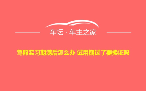 驾照实习期满后怎么办 试用期过了要换证吗