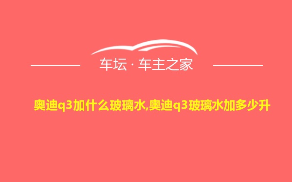 奥迪q3加什么玻璃水,奥迪q3玻璃水加多少升